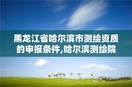 黑龙江省哈尔滨市测绘资质的申报条件,哈尔滨测绘院地址。