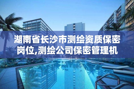 湖南省长沙市测绘资质保密岗位,测绘公司保密管理机构