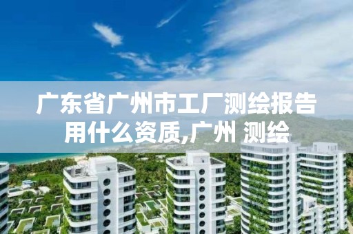 广东省广州市工厂测绘报告用什么资质,广州 测绘