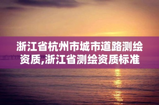 浙江省杭州市城市道路测绘资质,浙江省测绘资质标准