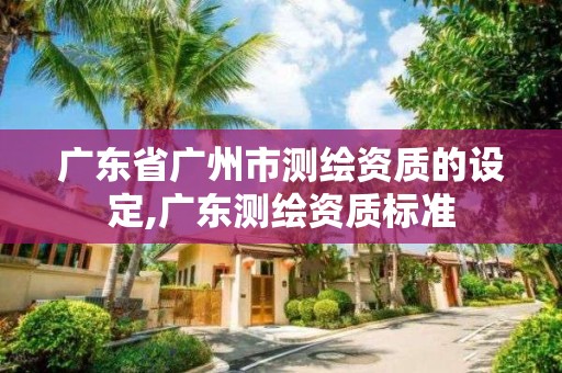 广东省广州市测绘资质的设定,广东测绘资质标准