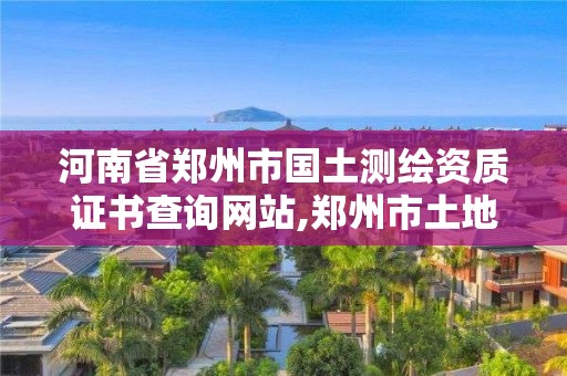 河南省郑州市国土测绘资质证书查询网站,郑州市土地测绘服务部。