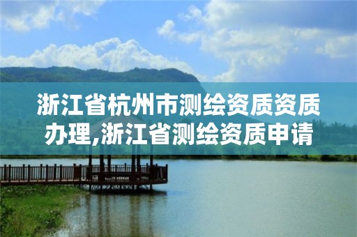 浙江省杭州市测绘资质资质办理,浙江省测绘资质申请需要什么条件