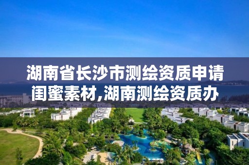 湖南省长沙市测绘资质申请闺蜜素材,湖南测绘资质办理