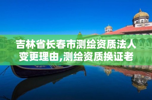 吉林省长春市测绘资质法人变更理由,测绘资质换证老人老办法