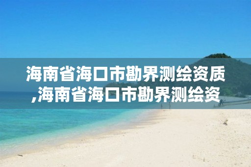 海南省海口市勘界测绘资质,海南省海口市勘界测绘资质公示