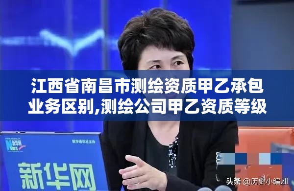 江西省南昌市测绘资质甲乙承包业务区别,测绘公司甲乙资质等级区别。