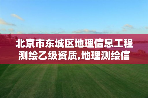 北京市东城区地理信息工程测绘乙级资质,地理测绘信息局什么性质的单位