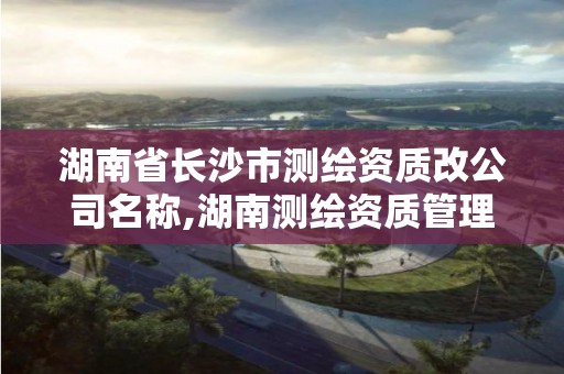 湖南省长沙市测绘资质改公司名称,湖南测绘资质管理。