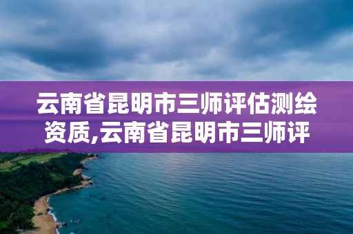 云南省昆明市三师评估测绘资质,云南省昆明市三师评估测绘资质公示。