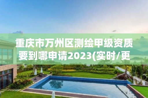 重庆市万州区测绘甲级资质要到哪申请2023(实时/更新中)