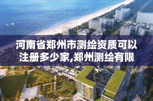 河南省郑州市测绘资质可以注册多少家,郑州测绘有限公司