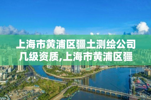 上海市黄浦区疆土测绘公司几级资质,上海市黄浦区疆土测绘公司几级资质可以进