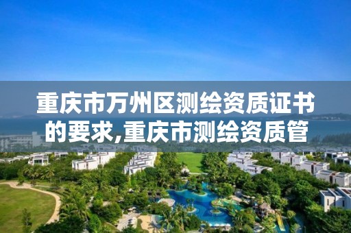 重庆市万州区测绘资质证书的要求,重庆市测绘资质管理办法。