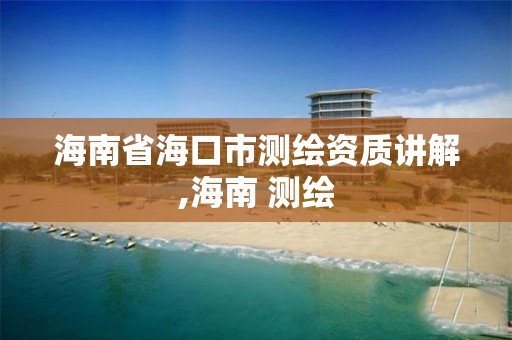 海南省海口市测绘资质讲解,海南 测绘