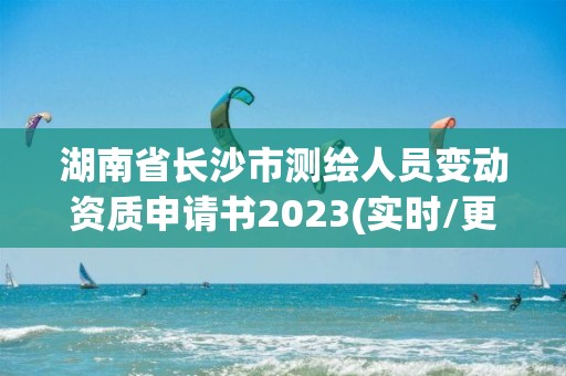 湖南省长沙市测绘人员变动资质申请书2023(实时/更新中)