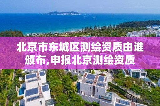 北京市东城区测绘资质由谁颁布,申报北京测绘资质