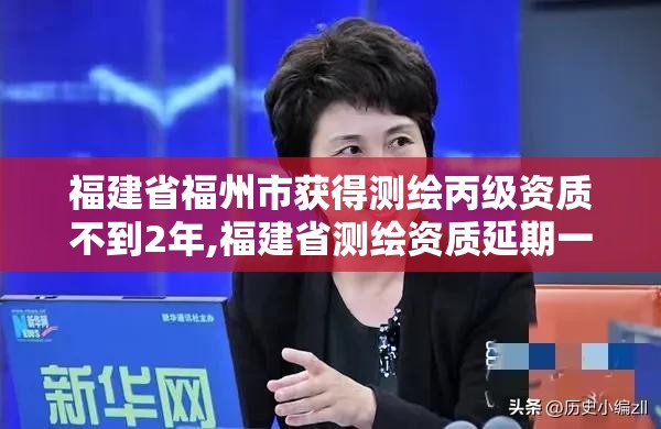 福建省福州市获得测绘丙级资质不到2年,福建省测绘资质延期一年。