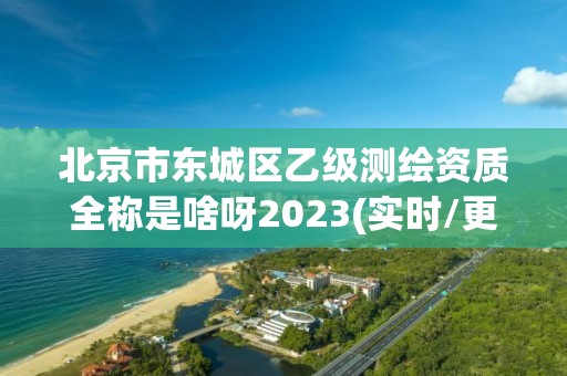 北京市东城区乙级测绘资质全称是啥呀2023(实时/更新中)