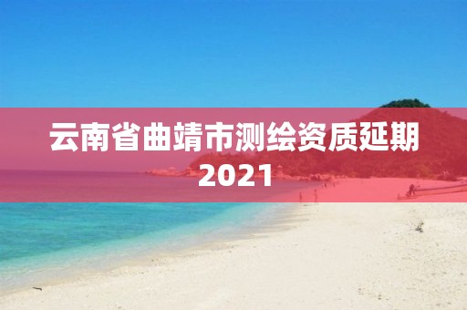 云南省曲靖市测绘资质延期2021