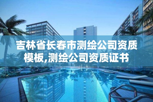 吉林省长春市测绘公司资质模板,测绘公司资质证书