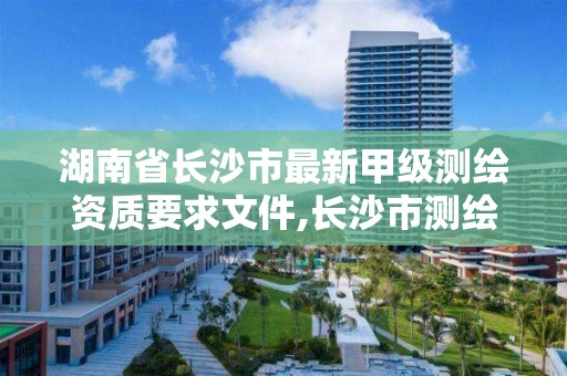 湖南省长沙市最新甲级测绘资质要求文件,长沙市测绘资质单位名单。