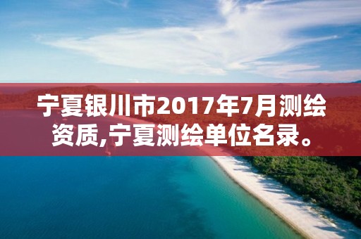 宁夏银川市2017年7月测绘资质,宁夏测绘单位名录。