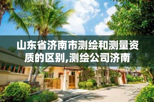 山东省济南市测绘和测量资质的区别,测绘公司济南