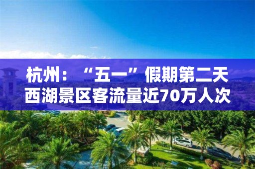 杭州：“五一”假期第二天西湖景区客流量近70万人次