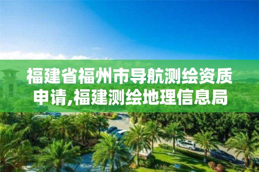 福建省福州市导航测绘资质申请,福建测绘地理信息局官网