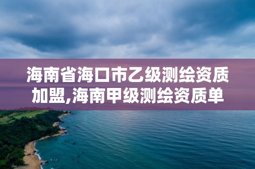 海南省海口市乙级测绘资质加盟,海南甲级测绘资质单位