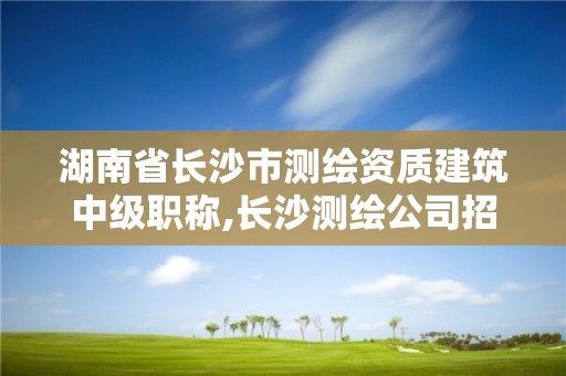 湖南省长沙市测绘资质建筑中级职称,长沙测绘公司招聘