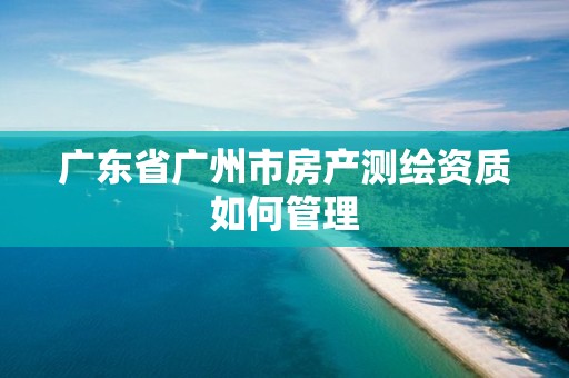 广东省广州市房产测绘资质如何管理