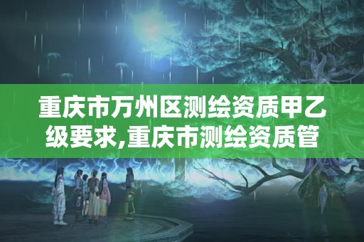 重庆市万州区测绘资质甲乙级要求,重庆市测绘资质管理办法