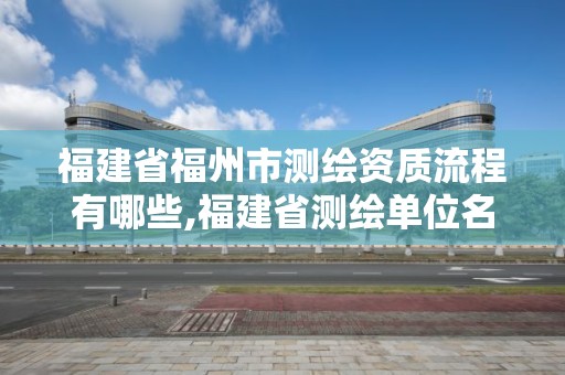 福建省福州市测绘资质流程有哪些,福建省测绘单位名单