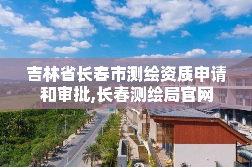 吉林省长春市测绘资质申请和审批,长春测绘局官网