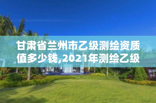 甘肃省兰州市乙级测绘资质值多少钱,2021年测绘乙级资质申报条件。