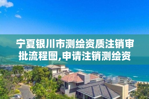 宁夏银川市测绘资质注销审批流程图,申请注销测绘资质的流程。