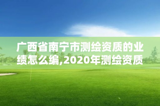 广西省南宁市测绘资质的业绩怎么编,2020年测绘资质