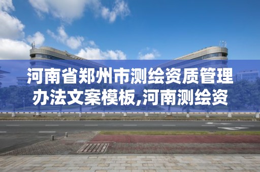 河南省郑州市测绘资质管理办法文案模板,河南测绘资质公示。