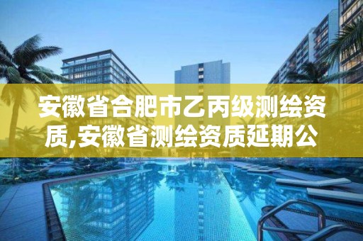 安徽省合肥市乙丙级测绘资质,安徽省测绘资质延期公告。