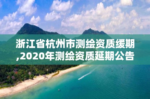 浙江省杭州市测绘资质缓期,2020年测绘资质延期公告