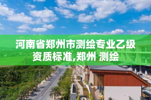 河南省郑州市测绘专业乙级资质标准,郑州 测绘