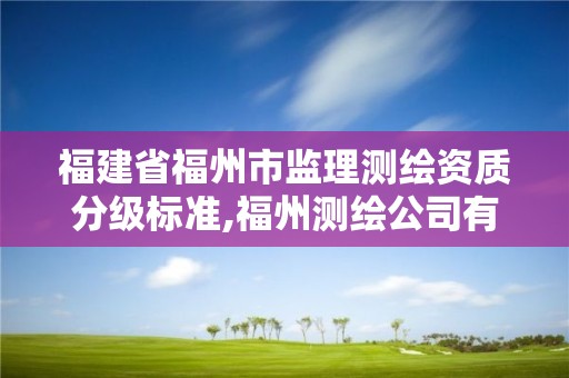 福建省福州市监理测绘资质分级标准,福州测绘公司有几家。