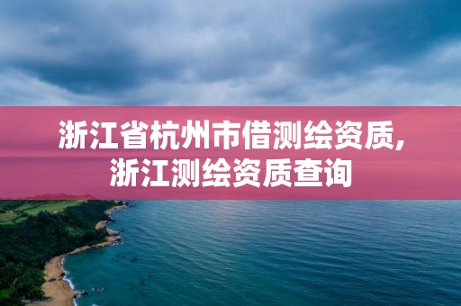 浙江省杭州市借测绘资质,浙江测绘资质查询