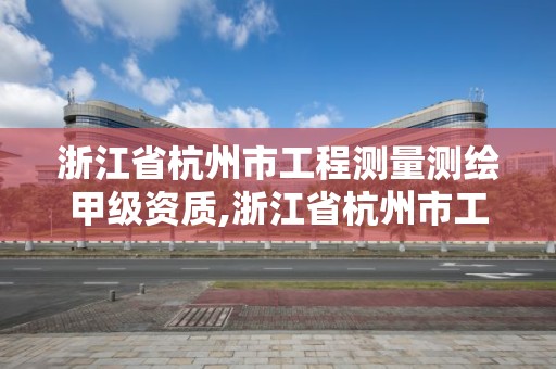 浙江省杭州市工程测量测绘甲级资质,浙江省杭州市工程测量测绘甲级资质公司名单