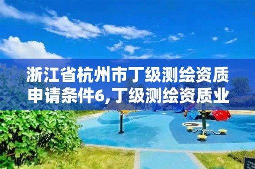 浙江省杭州市丁级测绘资质申请条件6,丁级测绘资质业务范围有哪些