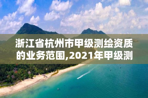 浙江省杭州市甲级测绘资质的业务范围,2021年甲级测绘资质。