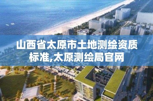 山西省太原市土地测绘资质标准,太原测绘局官网