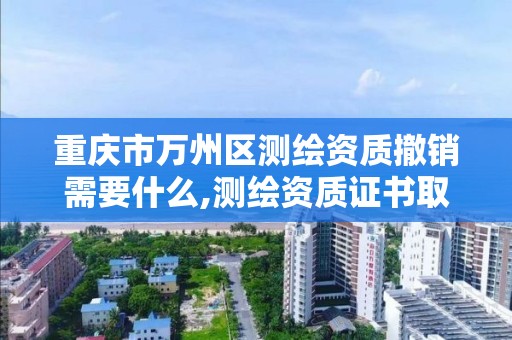 重庆市万州区测绘资质撤销需要什么,测绘资质证书取消了吗